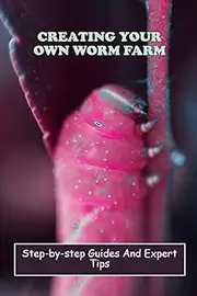 Creating Your Own Worm Farm: Step-By-Step Guides And Expert Tips