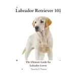 LABRADOR RETRIEVER 101: THE ULTIMATE GUIDE FOR LABRADOR LOVERS