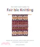 The Very Easy Guide to Fair Isle Knitting：Step-By-Step Techniques, Easy-to-Follow Stitch Patterns, and Projects to Get You Started