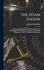 The Steam Engine: Its History And Mechanism, Being Descriptions And Illustrations Of The Stationary, Locomotive, And Marine Engine, For The Use Of Schools And Students