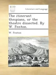 The itinerant thespians, or the theatre dissected. By W. Fenton.
