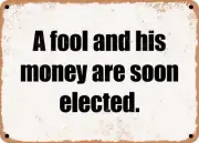 METAL SIGN - A fool and his money are soon elected.