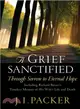 A Grief Sanctified—Through Sorrow to Eternal Hope : Including Richard Baxter's Timeless Memoir of His Wife's Life and Death