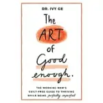 THE ART OF GOOD ENOUGH: THE WORKING MOM’’S GUILT-FREE GUIDE TO THRIVING WHILE BEING PERFECTLY IMPERFECT