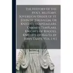 THE HISTORY OF THE HOLY, MILITARY, SOVEREIGN ORDER OF ST. JOHN OF JERUSALEM, OR KNIGHTS HOSPITALLERS, KNIGHTS TEMPLARS, KNIGHTS OF RHODES, KNIGHTS OF