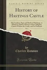 History of Hastings Castle, Vol. 1 (Classic Reprint): The Castlery, Rape and Battle of Hastings, to Which Is Added a History of the Collegiate Church ... Castle, and Its Prebends (Classic Reprint)