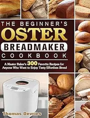 The Beginner's Oster Breadmaker Cookbook: A Master Baker's 300 Favorite Recipes for Anyone Who Want to Enjoy Tasty Effortless Bread