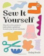 Sew It Yourself with DIY Daisy: 20 Pattern-Free Projects (and Infinite Variations) To Make Your Dream Wardrobe