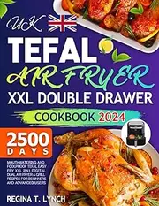 Tefal Air Fryer XXL Double Drawer Cookbook UK 2024: Mouthwatering and Foolproof Tefal Easy Fry XXL 2in1 Digital Dual Air Fryer & Grill Recipes for Beginners and Advanced Users