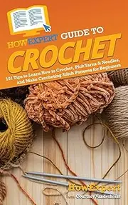 HowExpert Guide to Crochet: 101 Tips to Learn How to Crochet, Pick Yarns & Needles, and Make Crocheting Stitch Patterns for Beginners