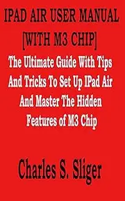 IPAD AIR USER MANUAL [WITH M3 CHIP]: The Ultimate Guide With Tips And Tricks To Set Up IPad Air And Master The Hidden Features of M3 Chip