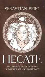 Hecate: The Ancient Greek Goddess of Witchcraft and Mythology by Sebastian Berg