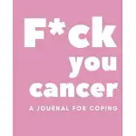 F*CK YOU CANCER: A JOURNAL FOR COPING: A JOURNAL FOR CANCER PATIENTS, CANCER SURVIVORS AND THOSE WHO ARE HELPING SOMEONE DEAL WITH THE