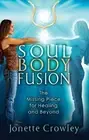 SOUL BODY FUSION: THE MISSING PIECE FOR HEALING AND BEYOND By Jonette Crowley