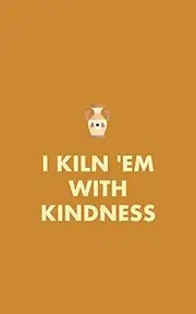 I Kiln 'em With Kindness: Illustrated Pottery Planner/Journal - 365 days Daily/Monthly/Yearly Planner for Potters, Ceramic Artists