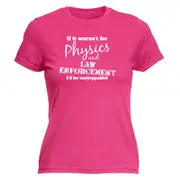 If It Werent For Physics And Law Enforcemnet - Funny Novelty Womens T-Shirt T Shirt Tshirt