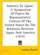 America To Japan—A Symposium of Papers by Representative Citizens of the United States on the Relations Between Japan and America on the Common Interests of the Two Co