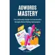 AdWords Mastery: The Ultimate Guide to Successful Google Advertising Campaigns