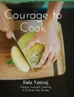 The Courage To Cook: Nature Inspired Cooking to Enliven the Senses by Kela Yzeir