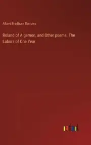 Roland of Algernon, and Other poems. The Labors of One Year by Albert Bradburn B