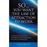 SO...YOU WANT THE LAW OF ATTRACTION TO WORK: A COURSE OF RESOURCES TO FACILITATE ACCOMPLISHING THE LAW OF ATTRACTION