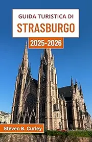 Guida turistica di Strasburgo 2025-2026: Alla scoperta dell'incantevole Alsazia francese attraverso cultura, architettura, cucina e fascino fluviale (Italian Edition)