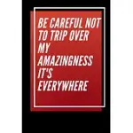 BE CAREFUL NOT TO TRIP OVER MY AMAZINGNESS IT’’S EVERYWHERE