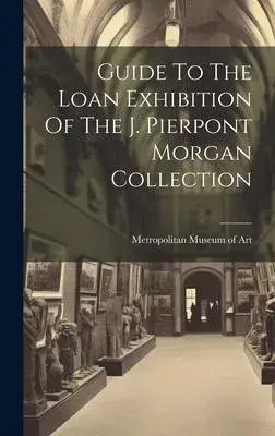 Guide To The Loan Exhibition Of The J. Pierpont Morgan Collection