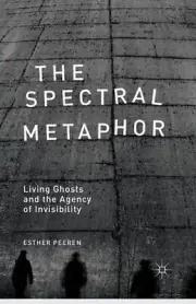 The Spectral Metaphor: Living Ghosts and the Agency of Invisibility by E. Peeren