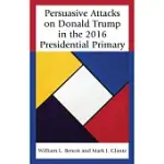 PERSUASIVE ATTACKS ON DONALD TRUMP IN THE 2016 PRESIDENTIAL PRIMARY