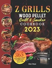 Z GRILLS Wood Pellet Grill & Smoker Cookbook 2023: 365-Day Healthy & Natural Tasty BBQ Recipes with for your Whole Family