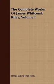 The Complete Works Of James Whitcomb Riley; Volume I: 1