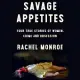 Savage Appetites: Four True Stories of Women, Crime, and Obsession
