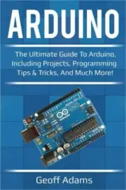 Arduino: The ultimate guide to Arduino, including projects, programming tips & t