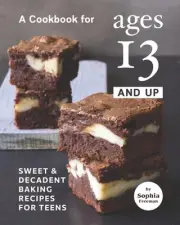 A Cookbook for Ages 13 And Up: Sweet & Decadent Baking Recipes for Teens by Soph