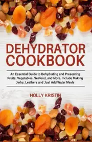Dehydrator Cookbook Guide to Preserving Fruits Vegetables Meats Seafood Jerky Le