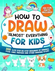 How to Draw "Almost" Everything for Kids: 300 Cute Step-By-Step Drawings of Anim