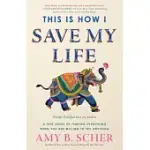 THIS IS HOW I SAVE MY LIFE: FROM CALIFORNIA TO INDIA, A TRUE STORY OF FINDING EVERYTHING WHEN YOU ARE WILLING TO TRY ANYTHING