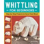 WHITTLING FOR BEGINNERS: STEP-BY-STEP PROJECTS TO CARVE FROM WOOD