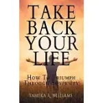 TAKE BACK YOUR LIFE: HOW TO TRIUMPH THROUGH ADVERSITY