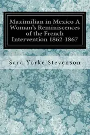 Maximilian in Mexico A Woman's Reminiscences of the French Intervention 1862-186