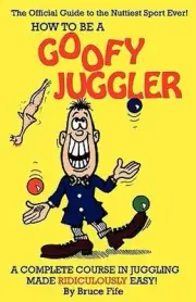 How to be a Goofy Juggler: A complete course in juggling made ridiculously easy!