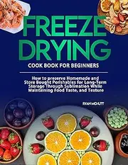 freeze drying cookbook for beginners: How to preserve Homemade and Store Bought Perishables for Long-Term Storage Through Sublimation While Maintaining Food Taste, and Texture