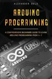 Arduino Programming: A Comprehensive Beginner's Guide to Learn Arduino Programmi