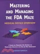 Mastering and Managing the Fda Maze: Medical Device Overview : A Training and Management Desk Reference for Manufacturers Regulated by the Food and Drug Administration