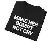 Funny Meme TShirt, Make Her SQUIRT Not Cry Joke Tee, Gift Shirt