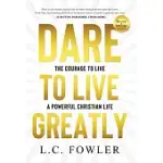 DARE TO LIVE GREATLY: THE COURAGE TO LIVE A POWERFUL CHRISTIAN LIFE