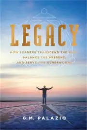 Legacy: How Leaders Transcend the Past, Balance the Present, and Serve for Gener