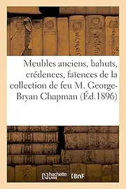 Meubles Anciens, Bahuts, Crédences, Faïences Anciennes, Porcelaines Anciennes, Fauteuils Anciens: Et Paravent, Mobilier Moderne de la Collection de Feu M. George-Bryan Chapman