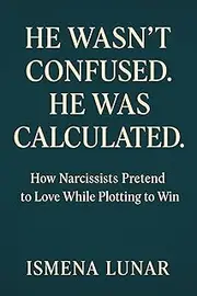 He Wasn’t Confused. He Was Calculated.: How Narcissists Pretend to Love While Plotting to Win (Reclaiming Yourself After a Narcissist)